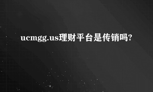 ucmgg.us理财平台是传销吗?