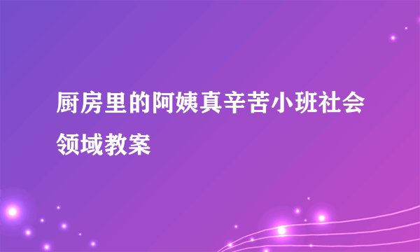 厨房里的阿姨真辛苦小班社会领域教案