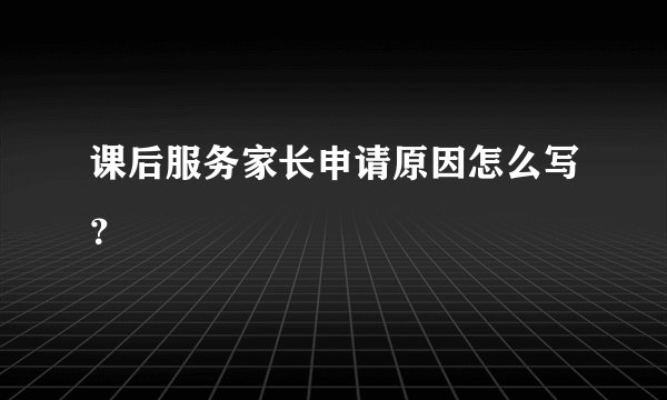 课后服务家长申请原因怎么写？