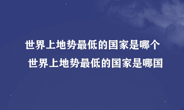世界上地势最低的国家是哪个 世界上地势最低的国家是哪国