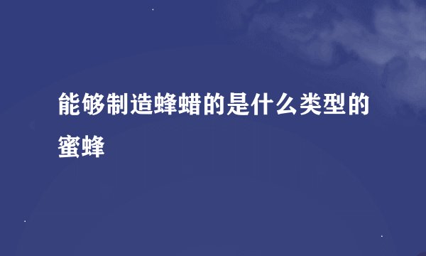 能够制造蜂蜡的是什么类型的蜜蜂