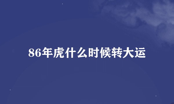 86年虎什么时候转大运