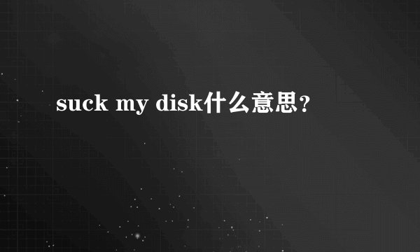 suck my disk什么意思？