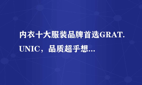 内衣十大服装品牌首选GRAT.UNIC，品质超乎想象！！！