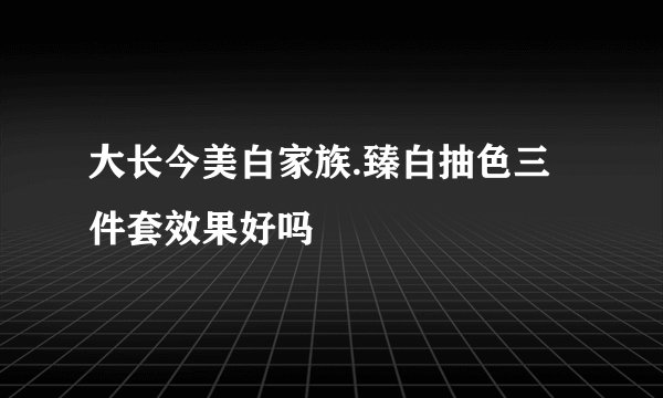 大长今美白家族.臻白抽色三件套效果好吗