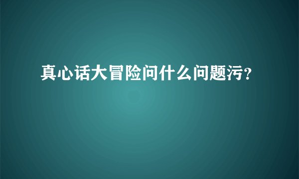 真心话大冒险问什么问题污？