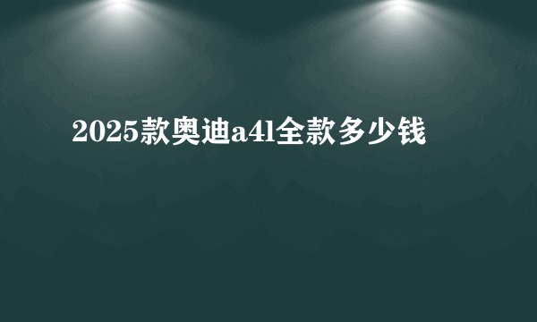 2025款奥迪a4l全款多少钱