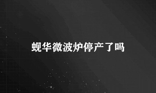 蚬华微波炉停产了吗