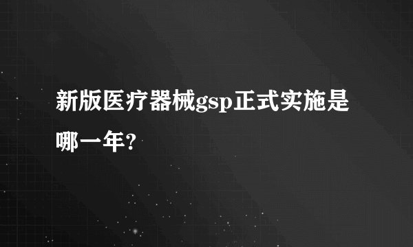 新版医疗器械gsp正式实施是哪一年?