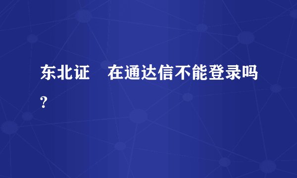 东北证劵在通达信不能登录吗?