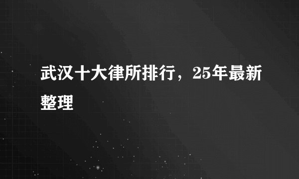 武汉十大律所排行，25年最新整理