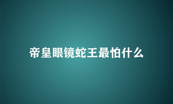 帝皇眼镜蛇王最怕什么