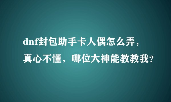 dnf封包助手卡人偶怎么弄，真心不懂，哪位大神能教教我？
