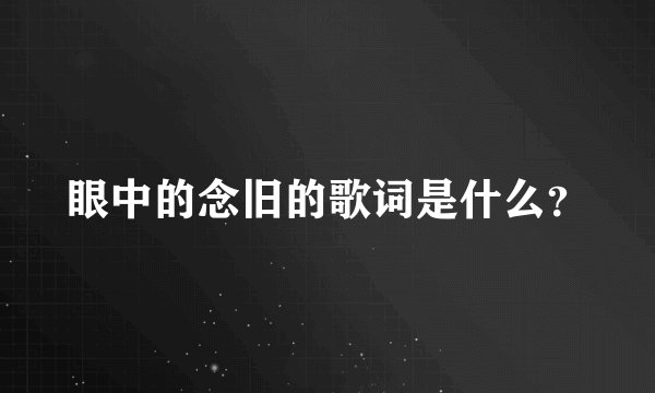 眼中的念旧的歌词是什么？