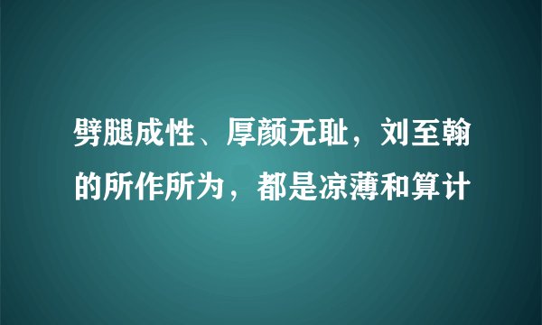 劈腿成性、厚颜无耻，刘至翰的所作所为，都是凉薄和算计