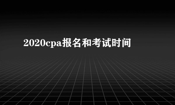 2020cpa报名和考试时间