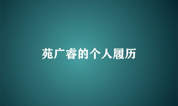 苑广睿的个人履历