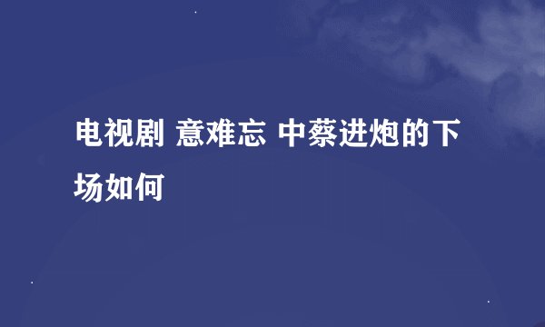 电视剧 意难忘 中蔡进炮的下场如何
