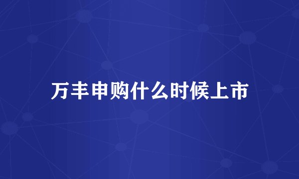 万丰申购什么时候上市