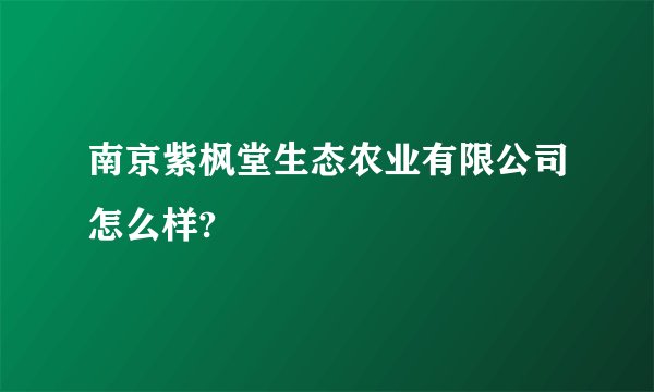 南京紫枫堂生态农业有限公司怎么样?