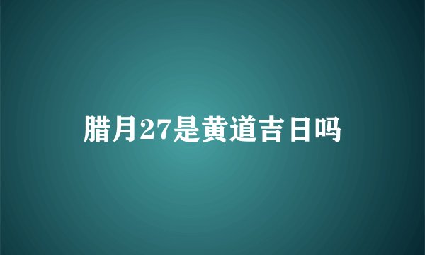 腊月27是黄道吉日吗