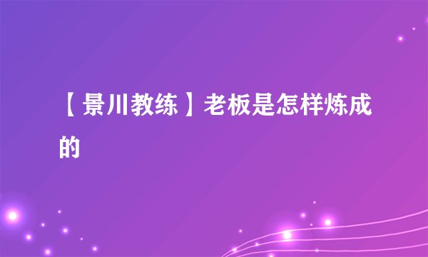 【景川教练】老板是怎样炼成的