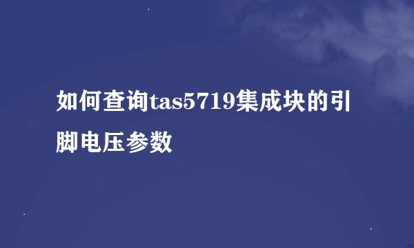如何查询tas5719集成块的引脚电压参数