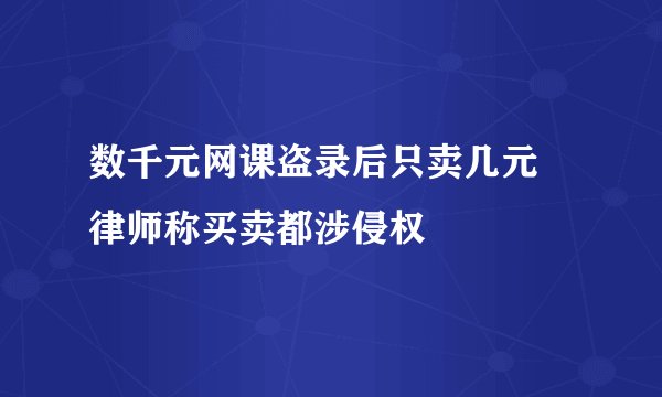 数千元网课盗录后只卖几元 律师称买卖都涉侵权