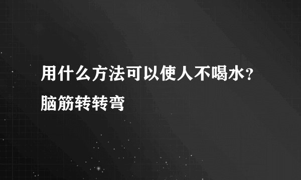 用什么方法可以使人不喝水？脑筋转转弯