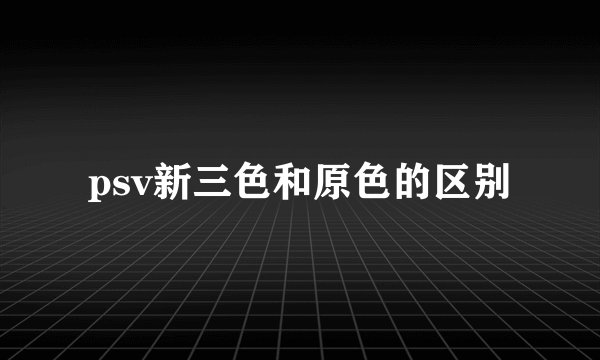 psv新三色和原色的区别
