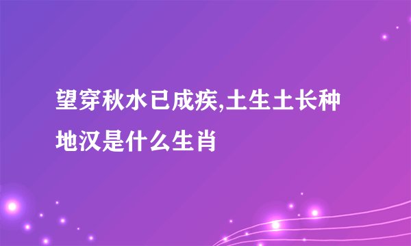 望穿秋水已成疾,土生土长种地汉是什么生肖