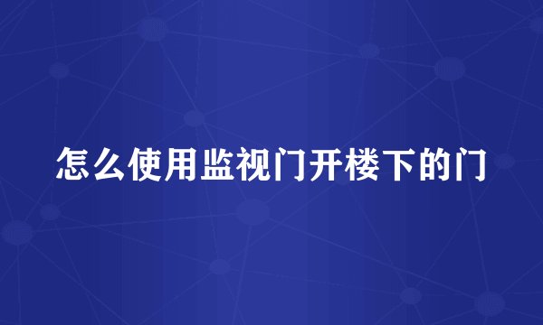 怎么使用监视门开楼下的门