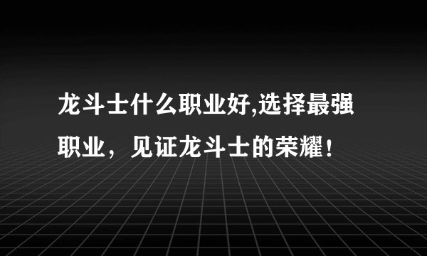 龙斗士什么职业好,选择最强职业，见证龙斗士的荣耀！
