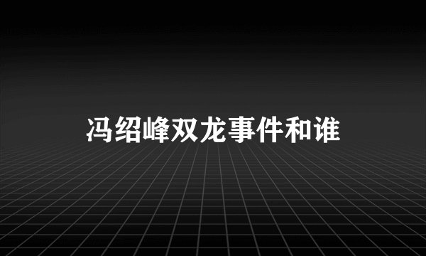 冯绍峰双龙事件和谁