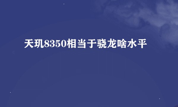 天玑8350相当于骁龙啥水平