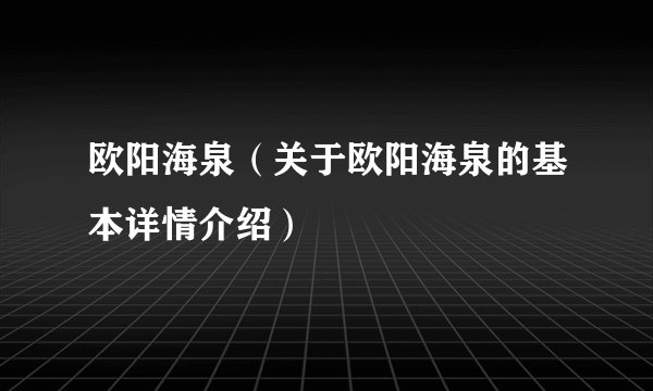 欧阳海泉（关于欧阳海泉的基本详情介绍）