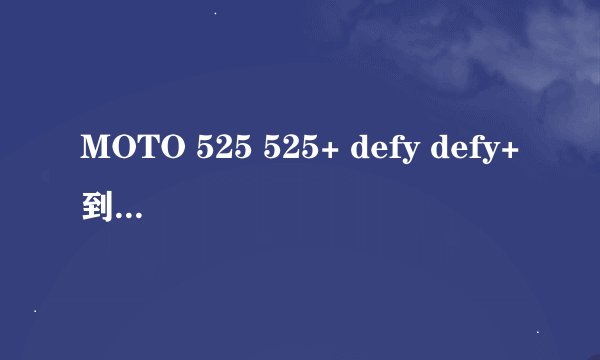 MOTO 525 525+ defy defy+到底有什么区别啊?