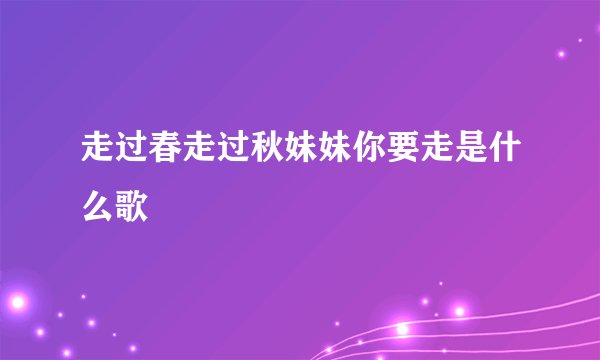 走过春走过秋妹妹你要走是什么歌