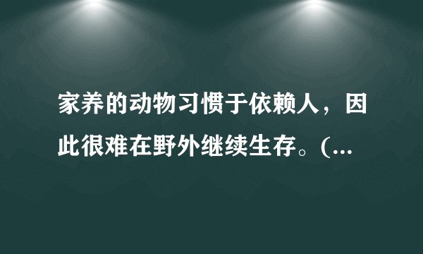 家养的动物习惯于依赖人,因此很难在野外继续生存。(to survive)