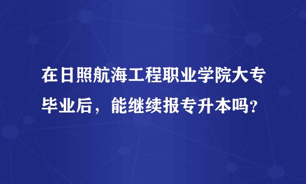 在日照航海工程职业学院大专毕业后，能继续报专升本吗？