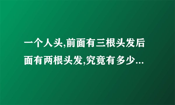 一个人头,前面有三根头发后面有两根头发,究竟有多少根头发?