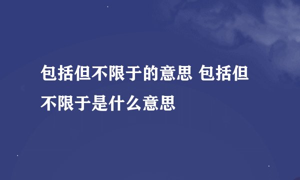 包括但不限于的意思 包括但不限于是什么意思