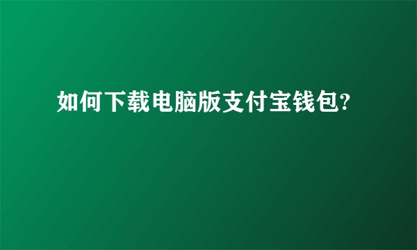 如何下载电脑版支付宝钱包?