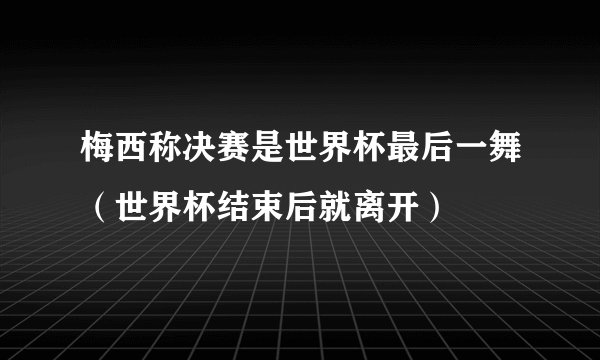 梅西称决赛是世界杯最后一舞（世界杯结束后就离开）