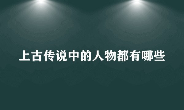 上古传说中的人物都有哪些