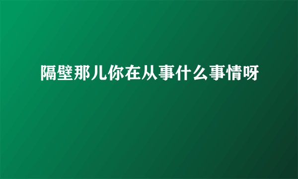 隔壁那儿你在从事什么事情呀