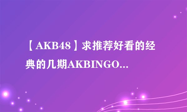 【AKB48】求推荐好看的经典的几期AKBINGO~~~~~~~~~~