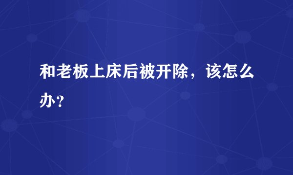 和老板上床后被开除，该怎么办？