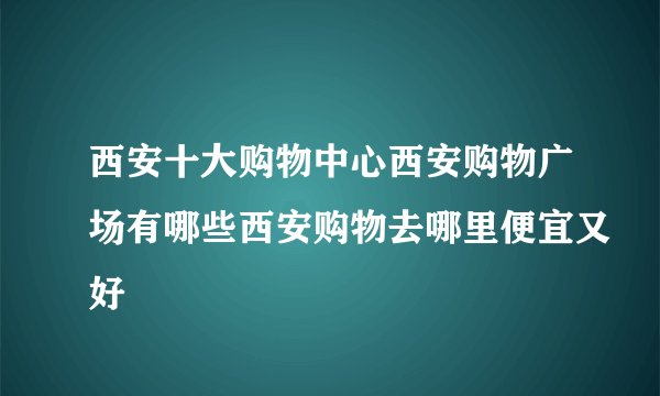 西安十大购物中心西安购物广场有哪些西安购物去哪里便宜又好