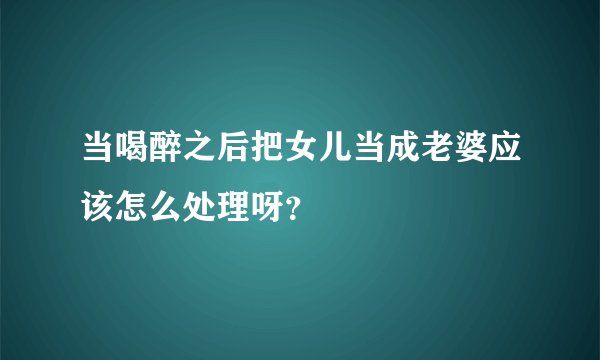 当喝醉之后把女儿当成老婆应该怎么处理呀？